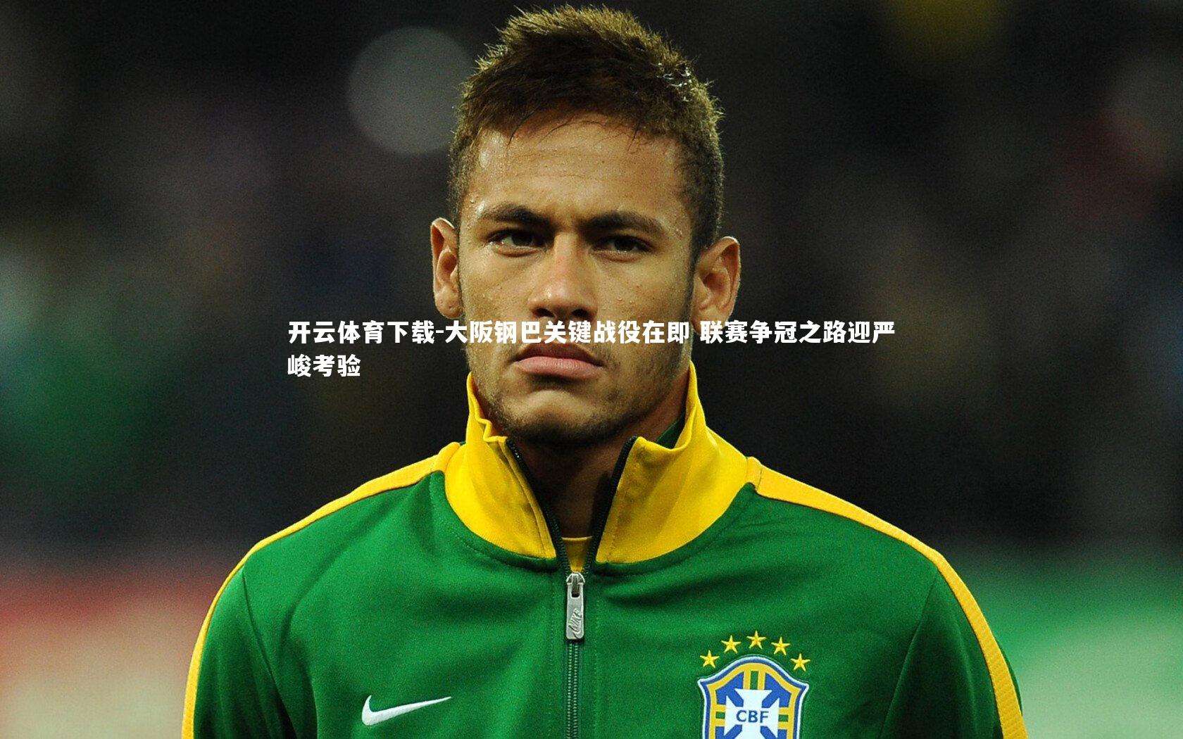 大阪钢巴关键战役在即 联赛争冠之路迎严峻考验