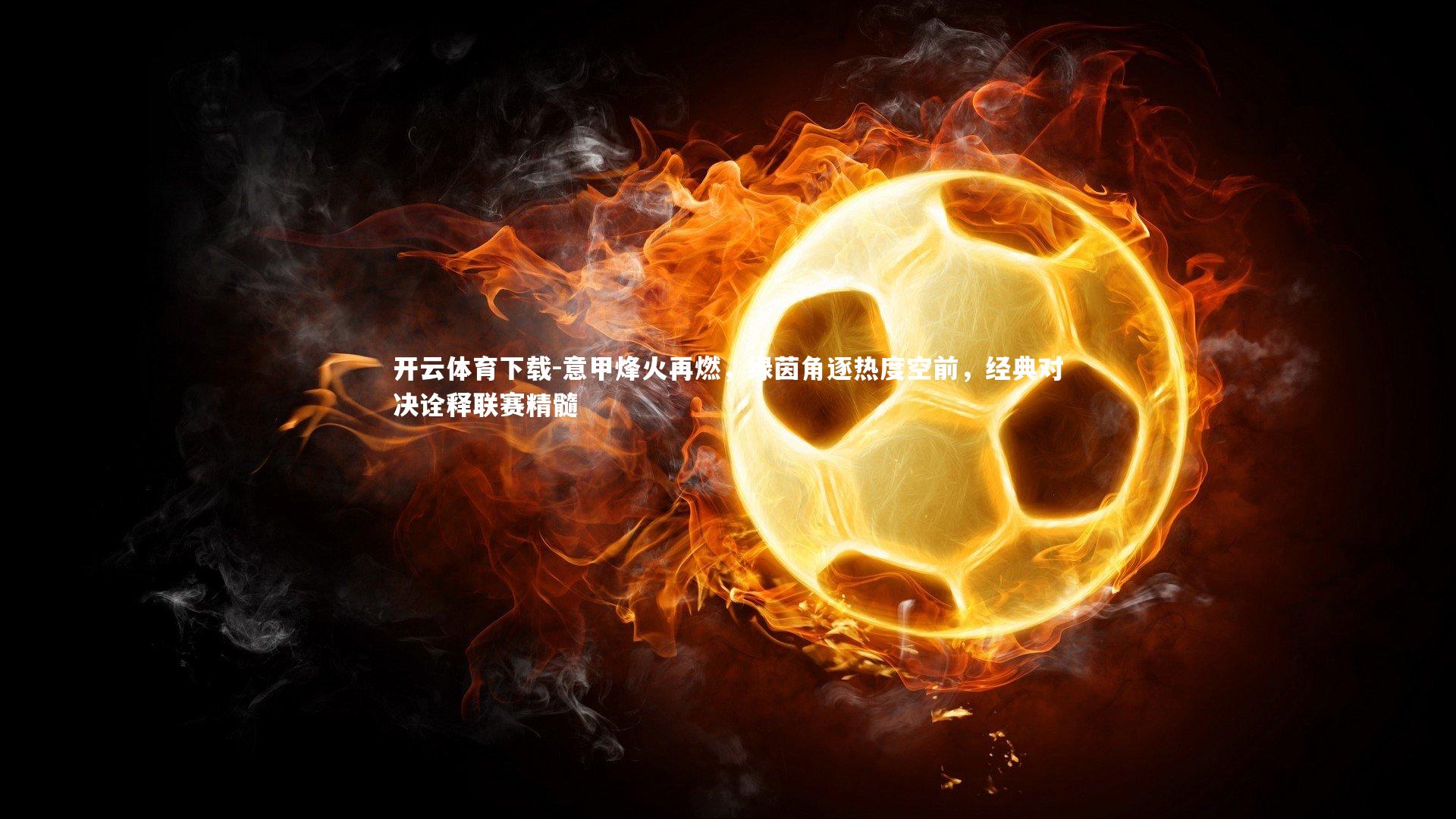 意甲烽火再燃，绿茵角逐热度空前，经典对决诠释联赛精髓