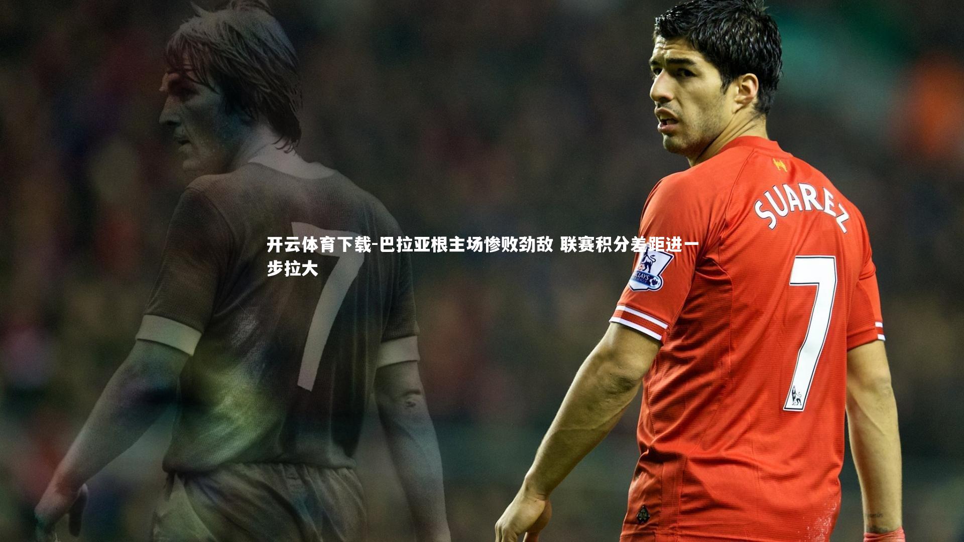 开云体育下载-巴拉亚根主场惨败劲敌 联赛积分差距进一步拉大
