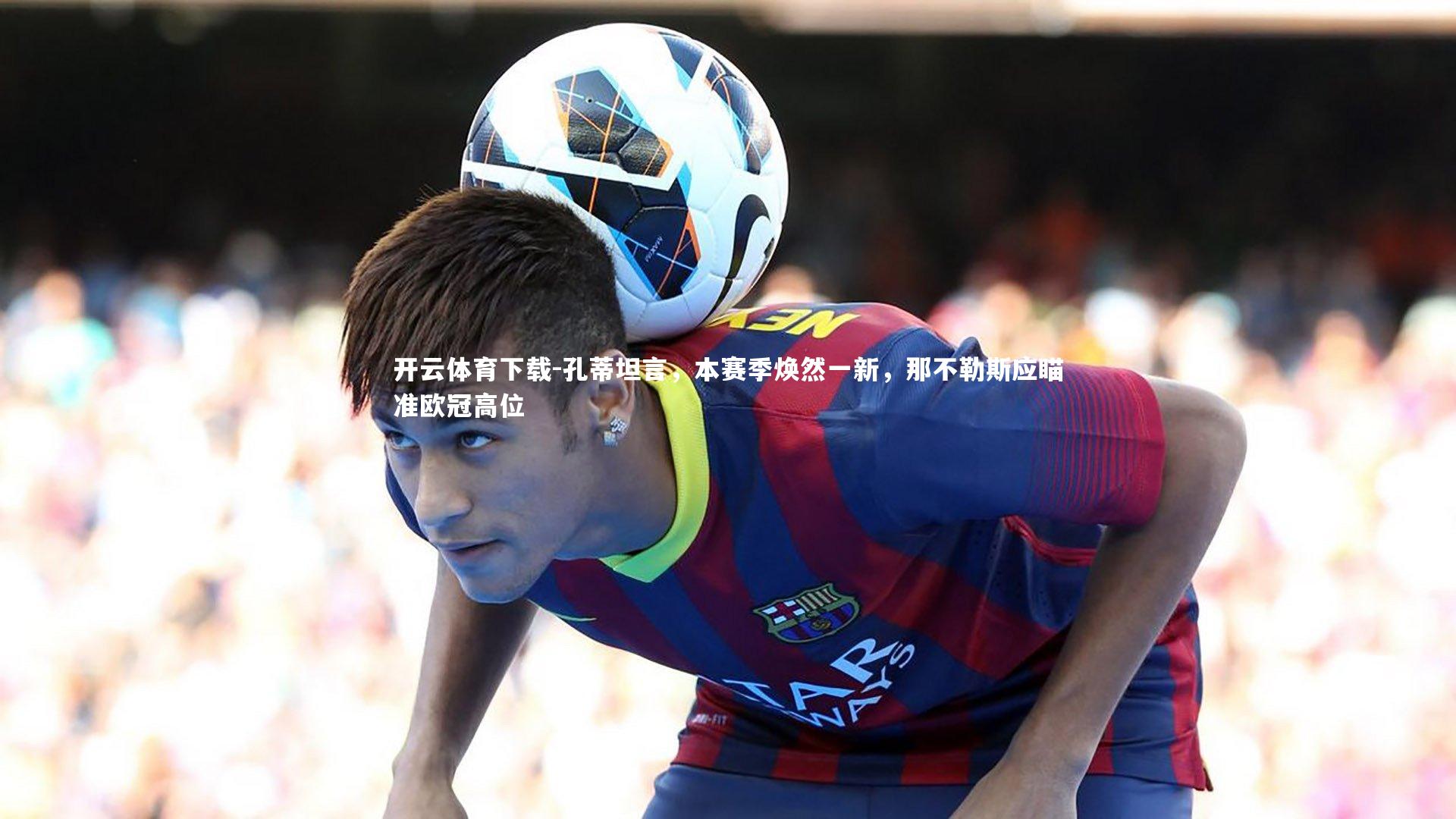 孔蒂坦言，本赛季焕然一新，那不勒斯应瞄准欧冠高位