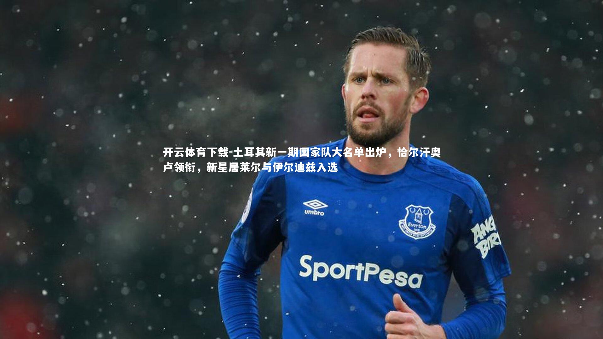 开云体育下载-土耳其新一期国家队大名单出炉，恰尔汗奥卢领衔，新星居莱尔与伊尔迪兹入选
