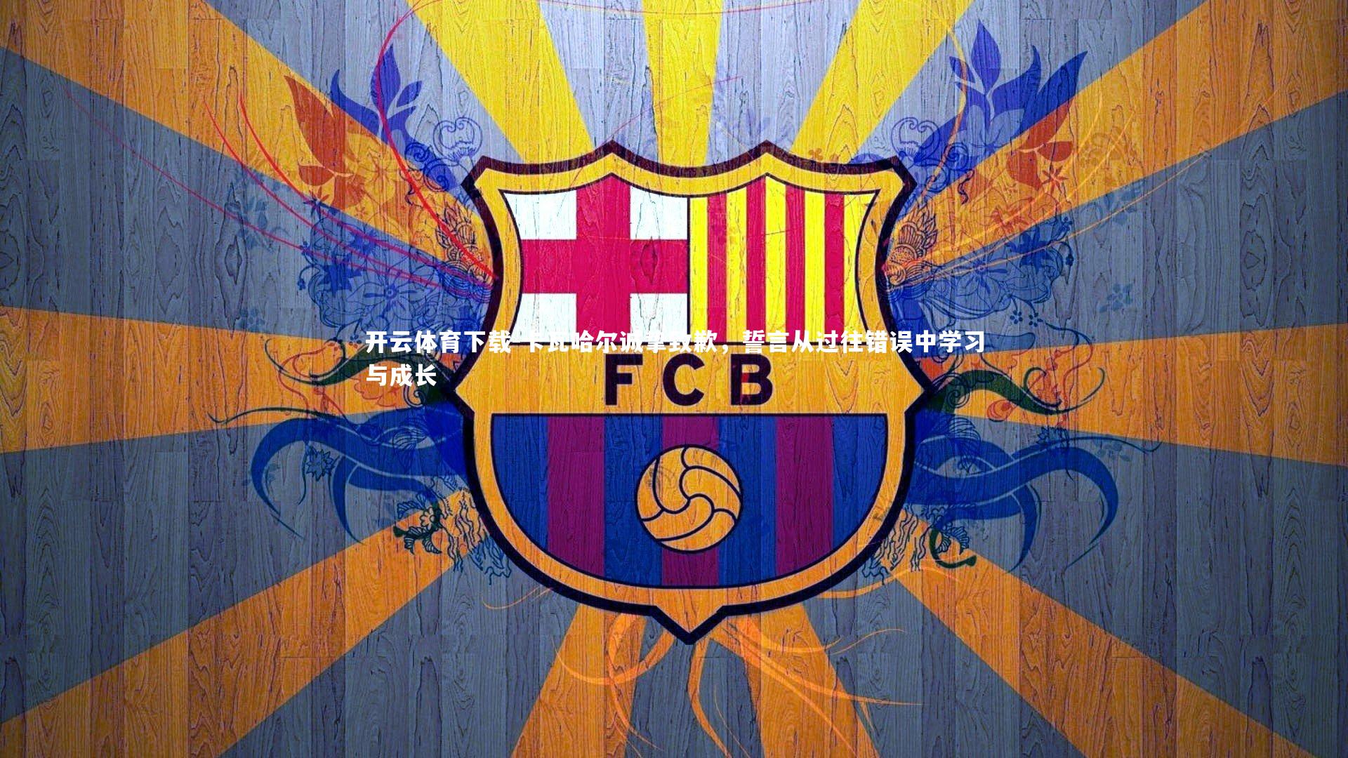 卡瓦哈尔诚挚致歉，誓言从过往错误中学习与成长