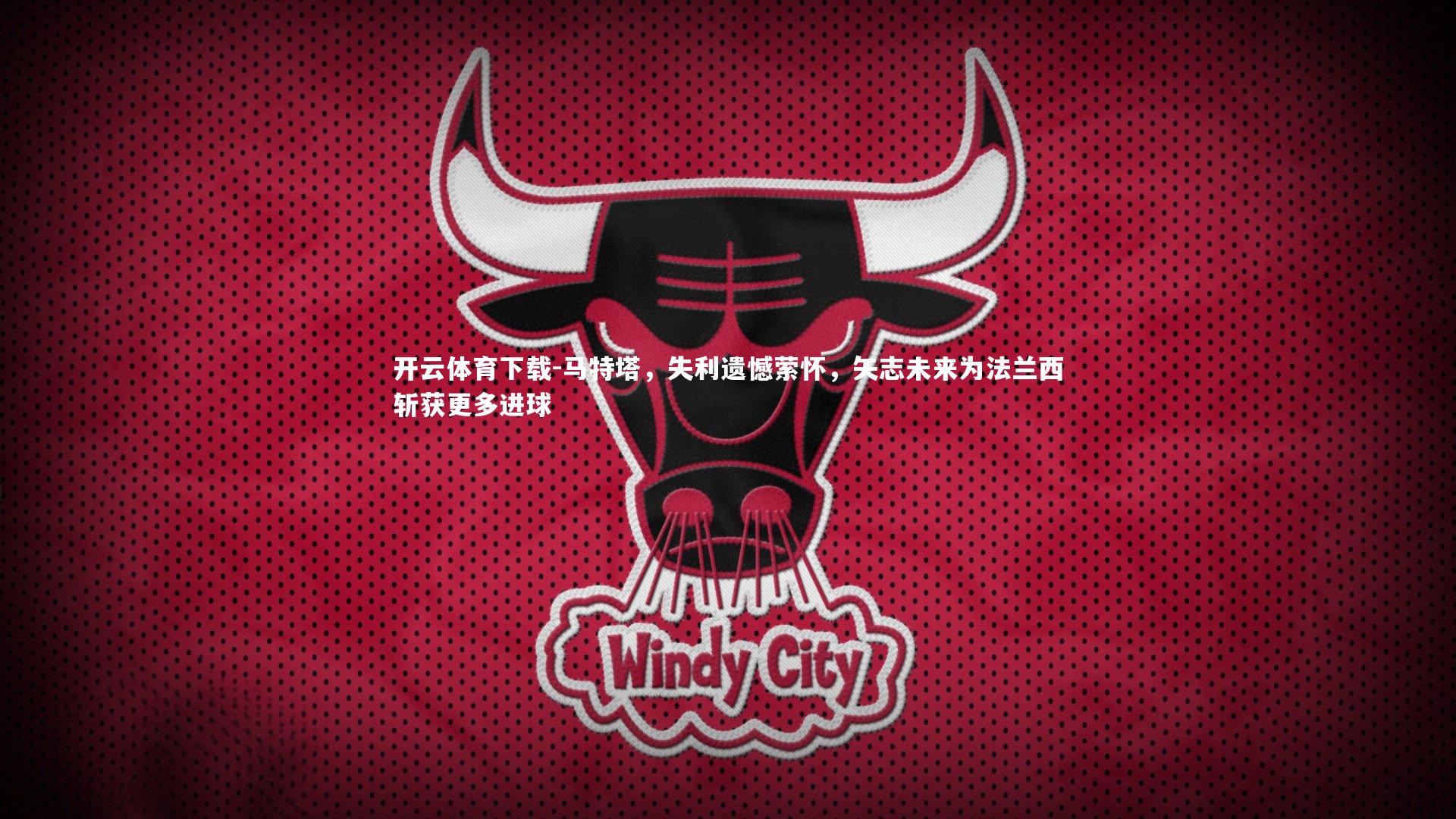 马特塔,失利遗憾萦怀,矢志未来为法兰西斩获更多进球