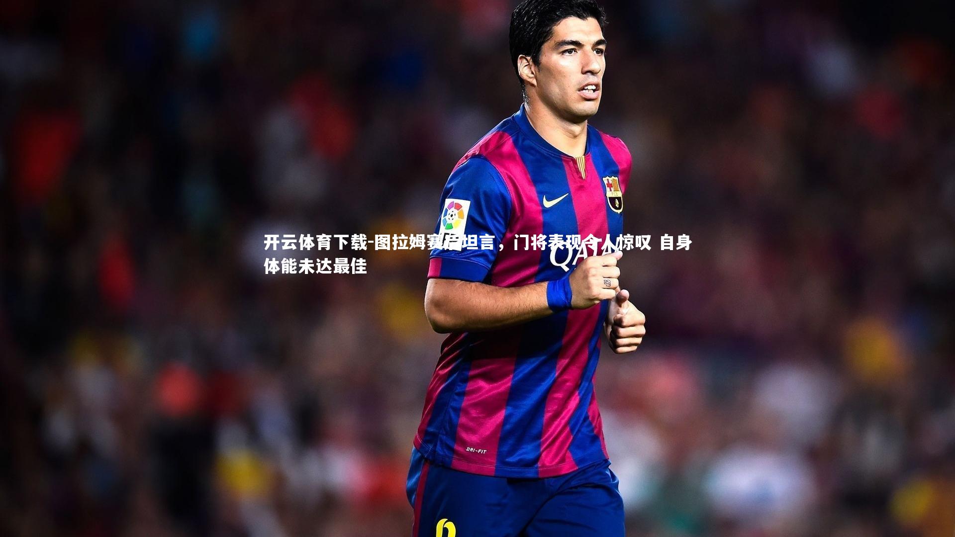 图拉姆赛后坦言，门将表现令人惊叹 自身体能未达最佳