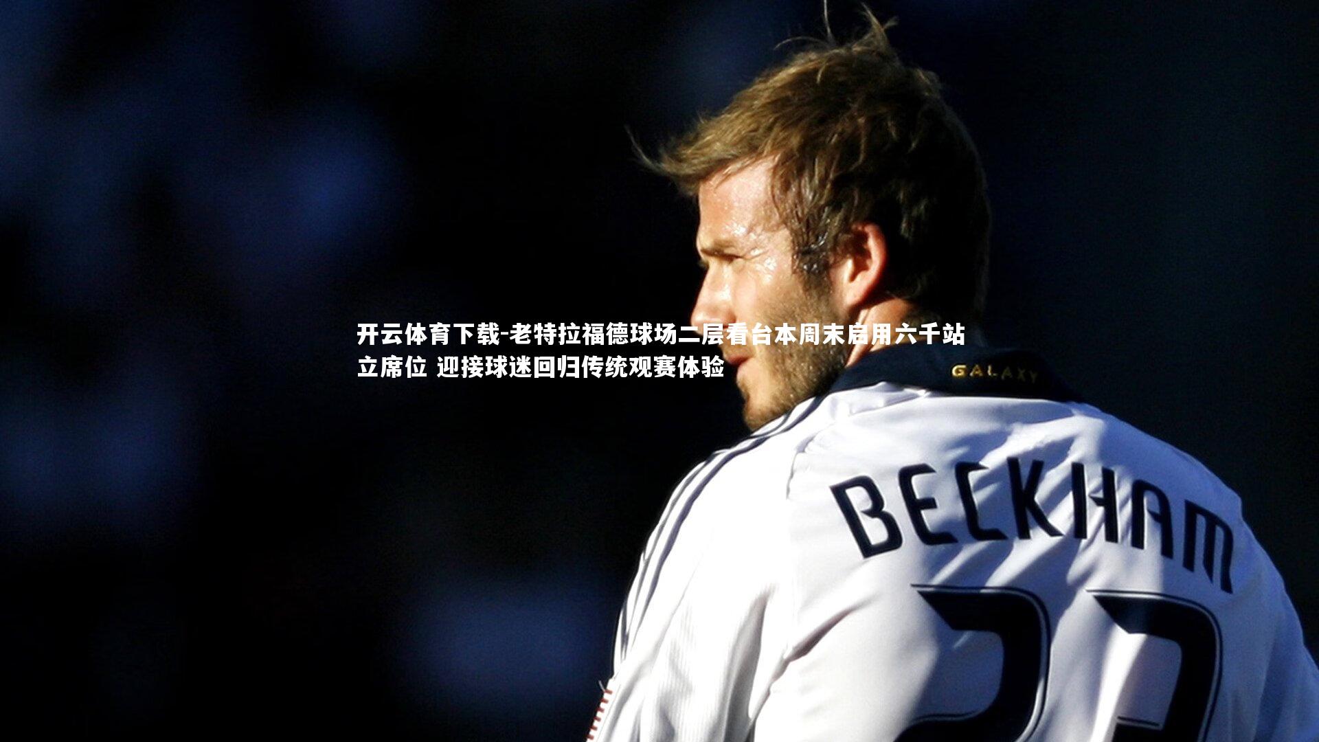 开云体育下载-老特拉福德球场二层看台本周末启用六千站立席位 迎接球迷回归传统观赛体验