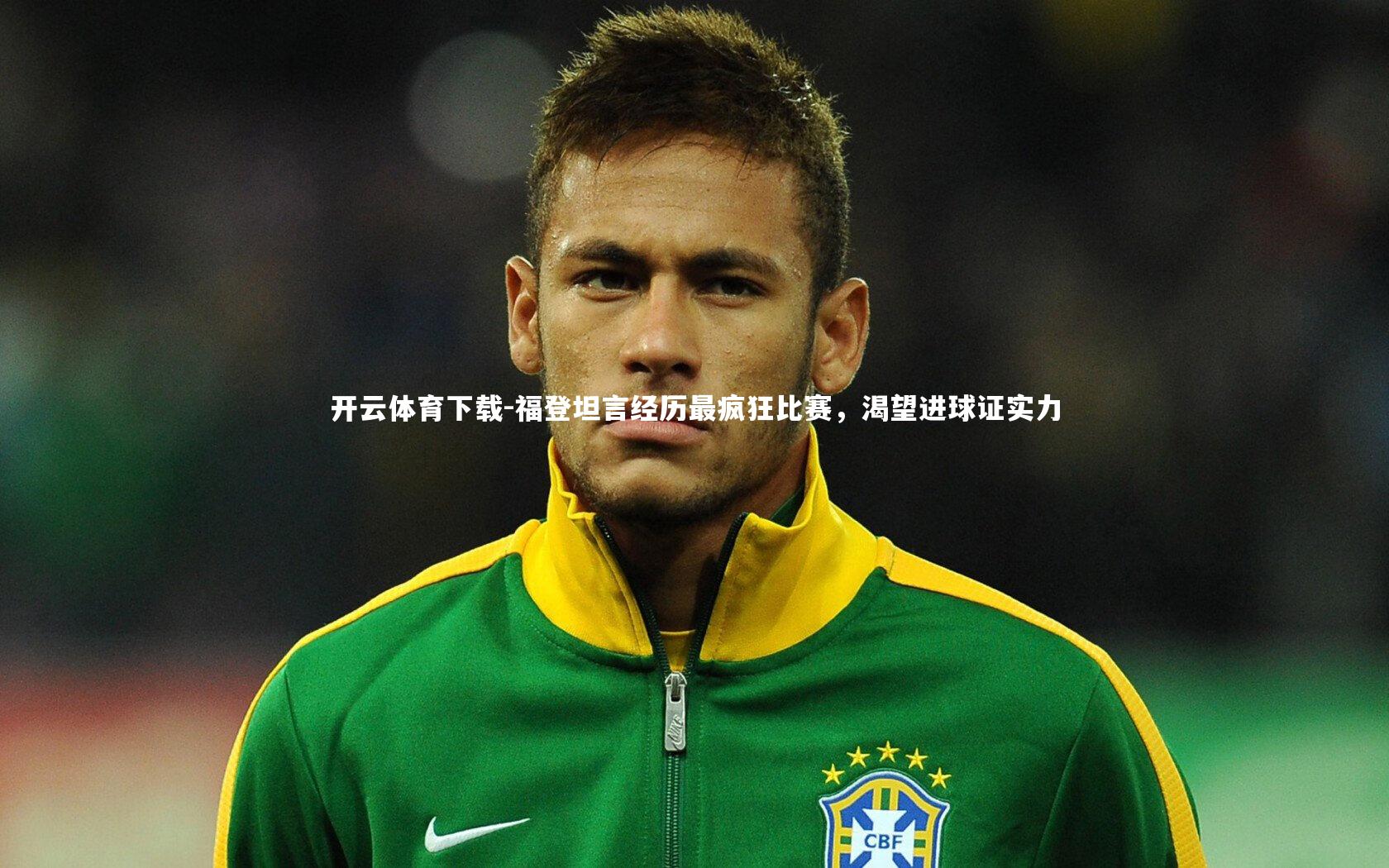 福登坦言经历最疯狂比赛，渴望进球证实力