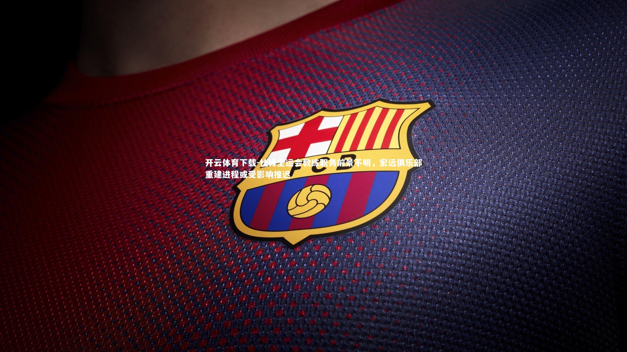 开云体育下载-杜锋全运会教练职务前景不明，宏远俱乐部重建进程或受影响推迟