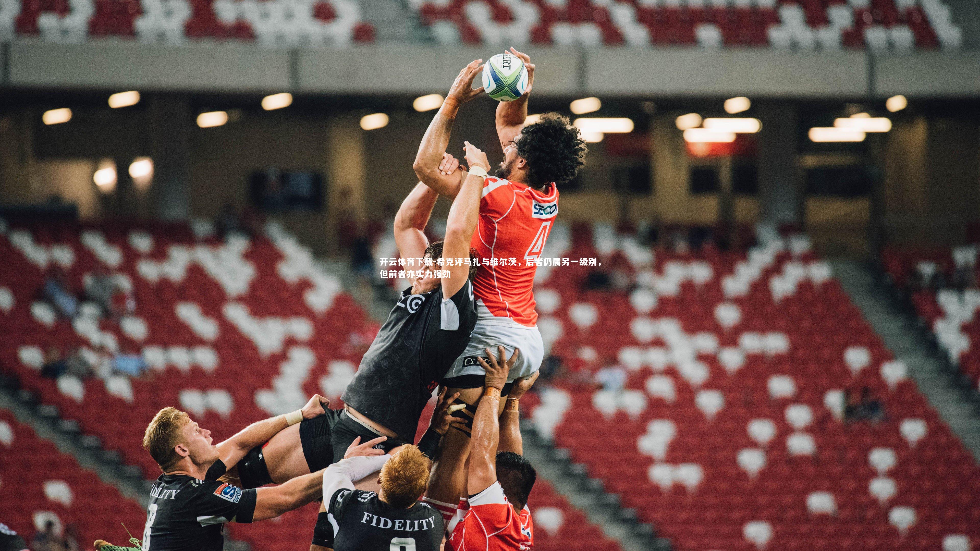 开云体育下载-希克评马扎与维尔茨，后者仍属另一级别，但前者亦实力强劲